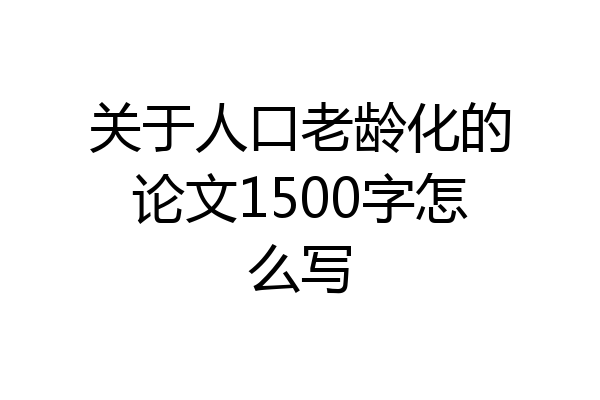 关于人口老龄化的论文1500字怎么写