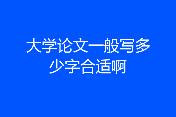 大学论文一般写多少字合适啊