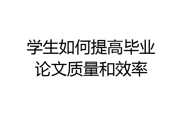 学生如何提高毕业论文质量和效率