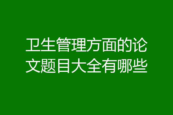 卫生管理方面的论文题目大全有哪些