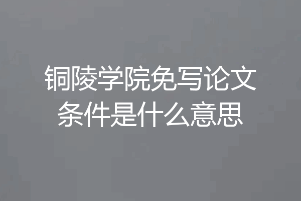 铜陵学院免写论文条件是什么意思