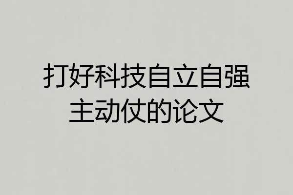 打好科技自立自强主动仗的论文