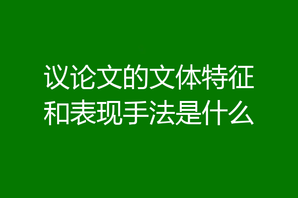 议论文的文体特征和表现手法是什么