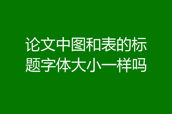 论文中图和表的标题字体大小一样吗
