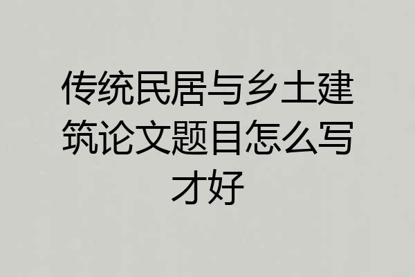 传统民居与乡土建筑论文题目怎么写才好