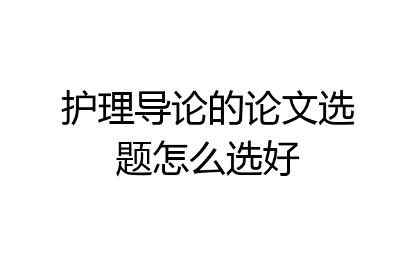 护理导论的论文选题怎么选好