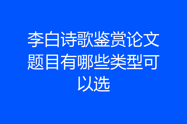 李白诗歌鉴赏论文题目有哪些类型可以选