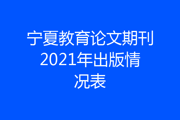 宁夏教育论文期刊2021年出版情况表