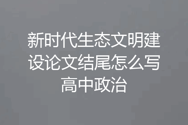新时代生态文明建设论文结尾怎么写高中政治