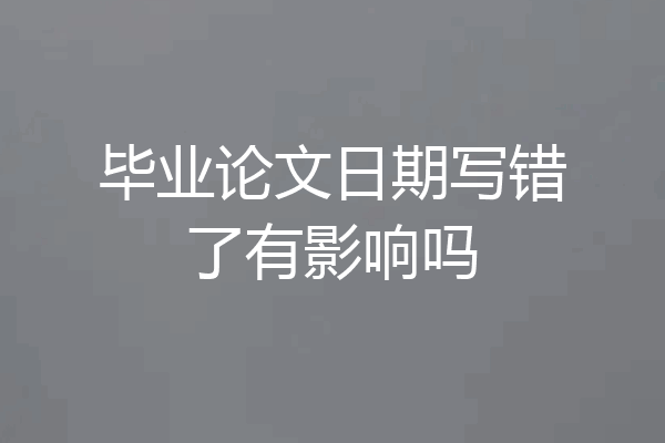 毕业论文日期写错了有影响吗