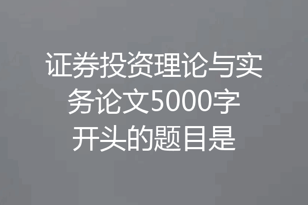 证券投资理论与实务论文5000字开头的题目是