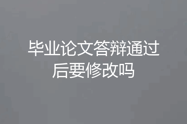 毕业论文答辩通过后要修改吗