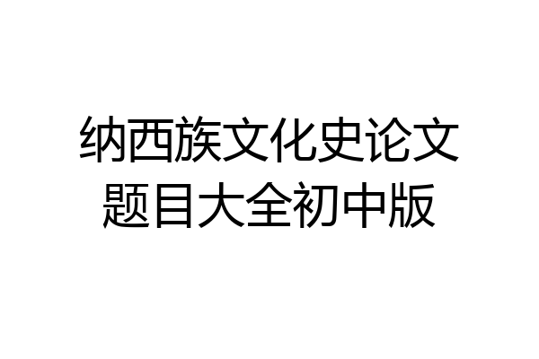 纳西族文化史论文题目大全初中版