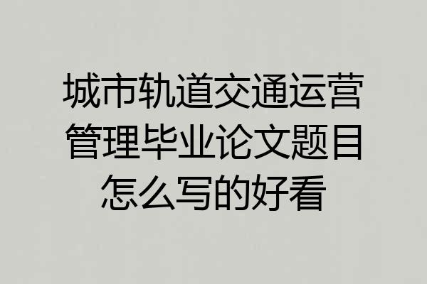 城市轨道交通运营管理毕业论文题目怎么写的好看