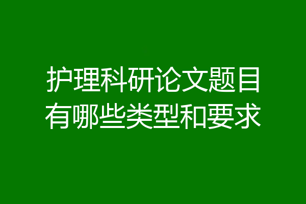 护理科研论文题目有哪些类型和要求
