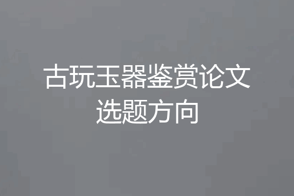 古玩玉器鉴赏论文选题方向