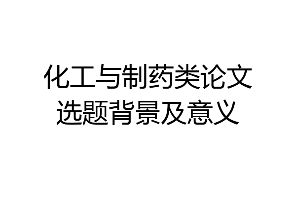 化工与制药类论文选题背景及意义