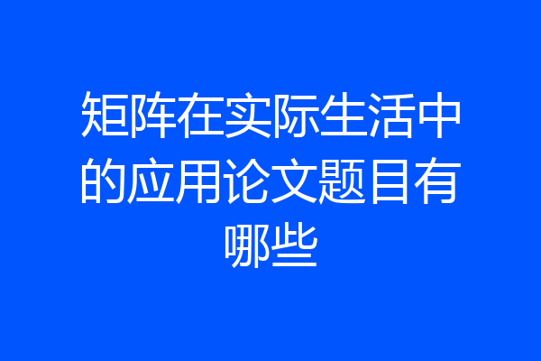 矩阵在实际生活中的应用论文题目有哪些
