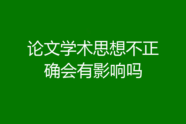 论文学术思想不正确会有影响吗