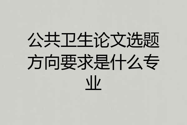 公共卫生论文选题方向要求是什么专业