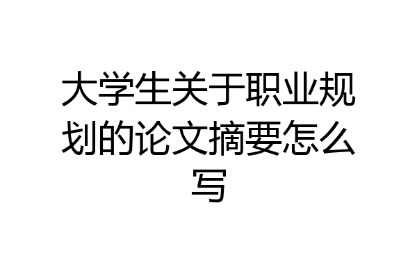 大学生关于职业规划的论文摘要怎么写