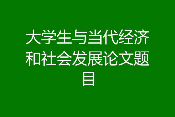 大学生与当代经济和社会发展论文题目