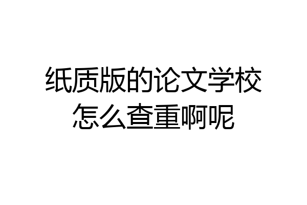 纸质版的论文学校怎么查重啊呢