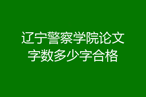 辽宁警察学院论文字数多少字合格