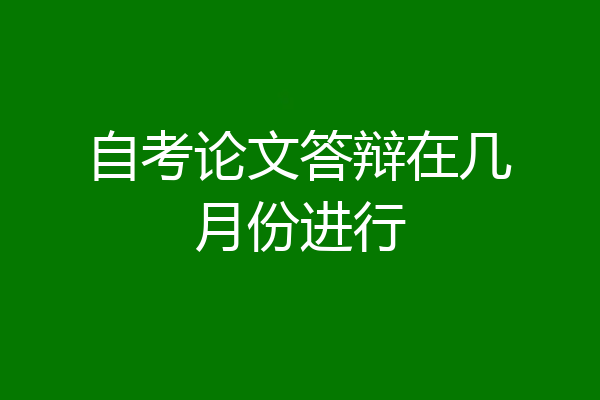自考论文答辩在几月份进行