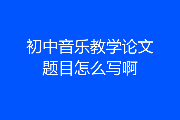 初中音乐教学论文题目怎么写啊