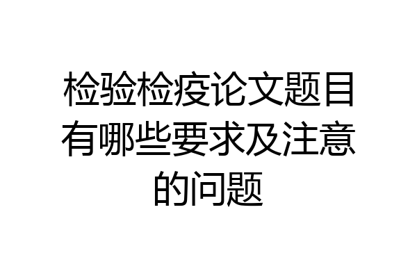 检验检疫论文题目有哪些要求及注意的问题