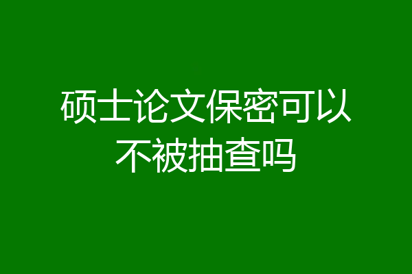 硕士论文保密可以不被抽查吗