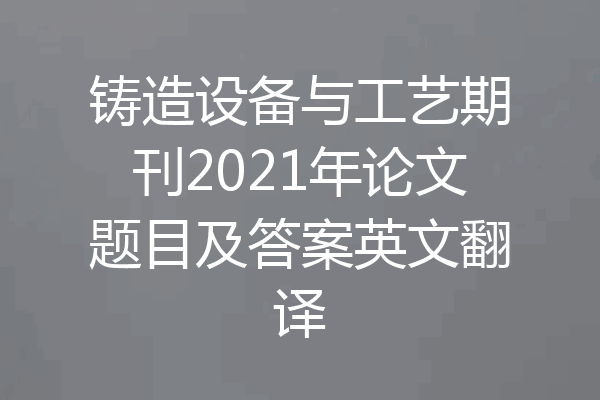 铸造设备与工艺期刊2021年论文题目及答案英文翻译
