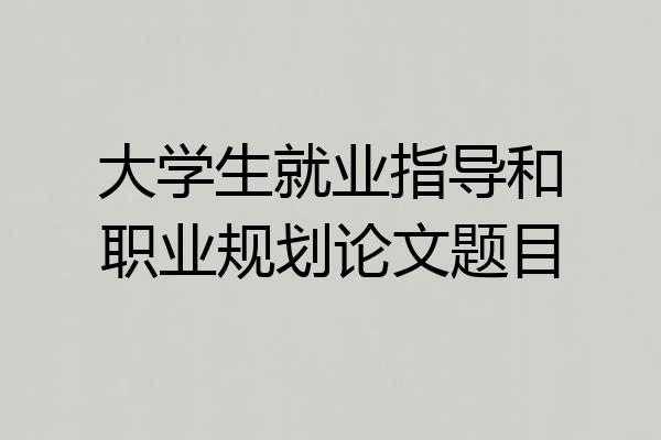 大学生就业指导和职业规划论文题目