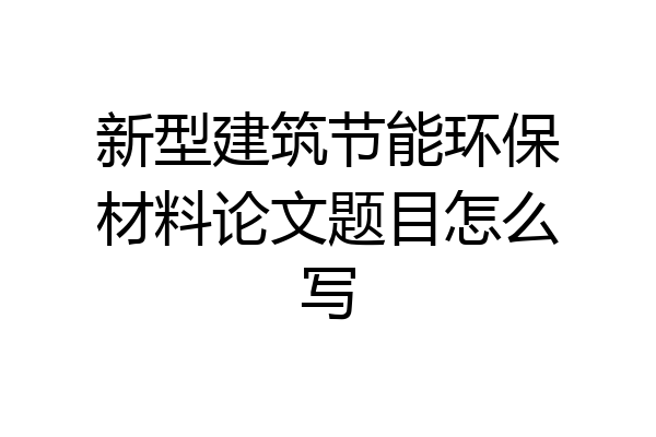 新型建筑节能环保材料论文题目怎么写