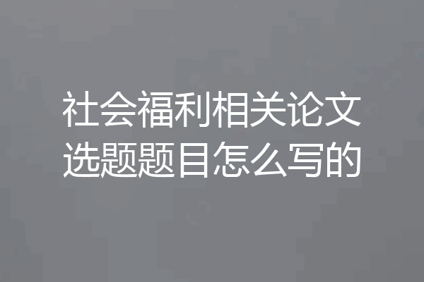 社会福利相关论文选题题目怎么写的