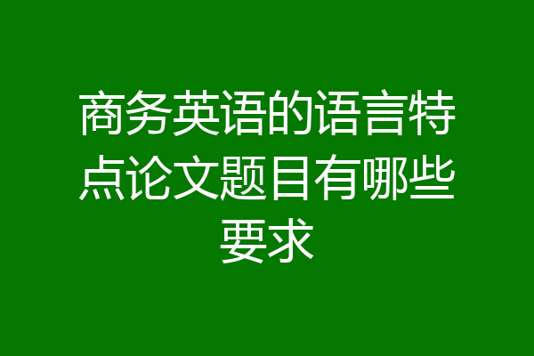 商务英语的语言特点论文题目有哪些要求