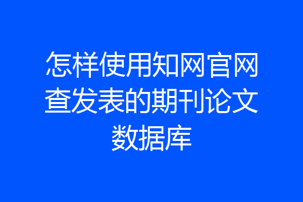 怎样使用知网官网查发表的期刊论文数据库