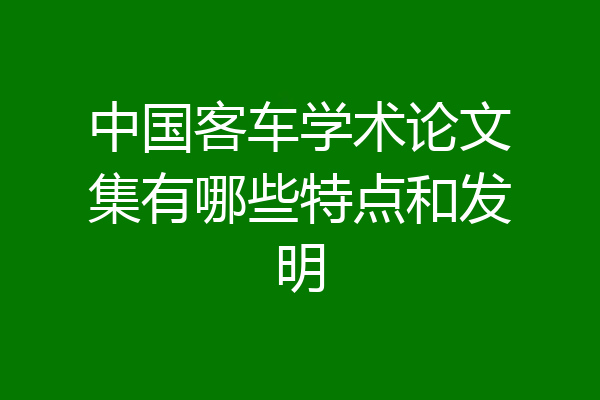 中国客车学术论文集有哪些特点和发明