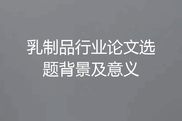 乳制品行业论文选题背景及意义