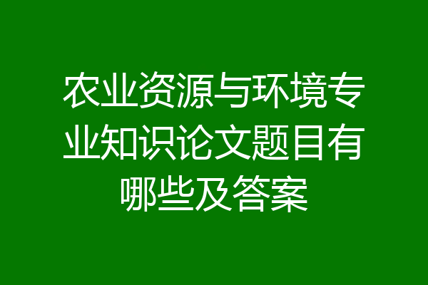 农业资源与环境专业知识论文题目有哪些及答案