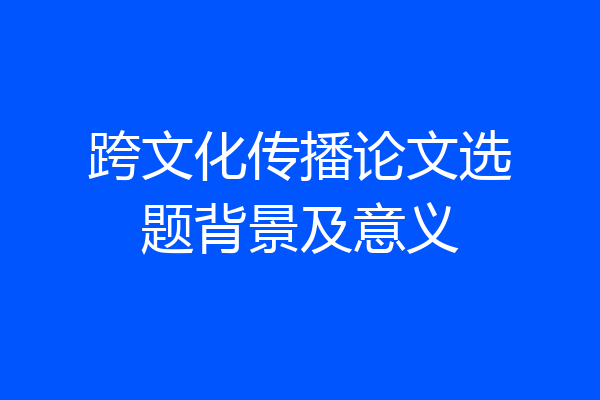 跨文化传播论文选题背景及意义