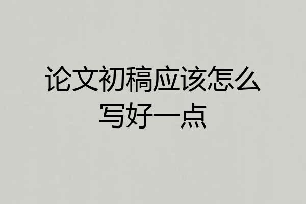论文初稿应该怎么写好一点