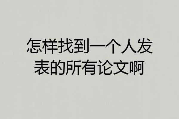 怎样找到一个人发表的所有论文啊