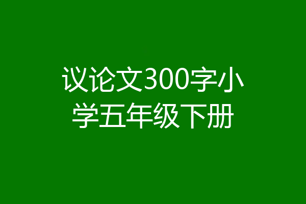 议论文300字小学五年级下册