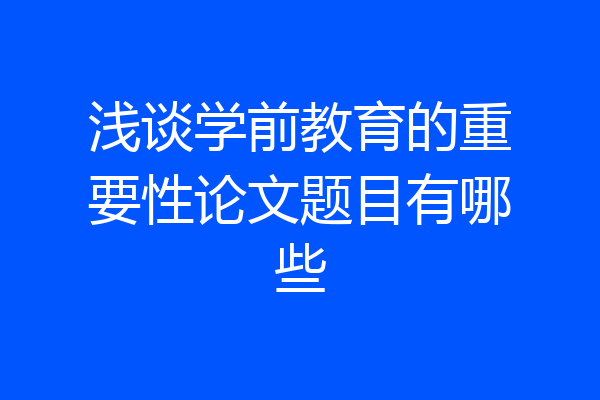 浅谈学前教育的重要性论文题目有哪些