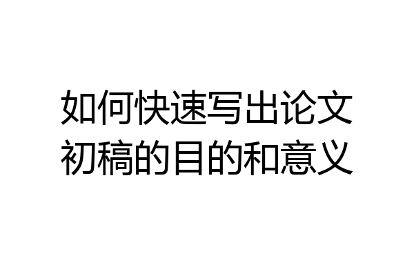 如何快速写出论文初稿的目的和意义