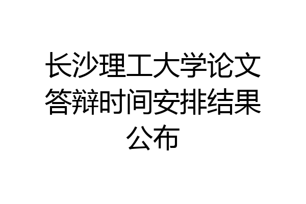 长沙理工大学论文答辩时间安排结果公布