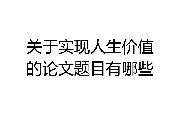 关于实现人生价值的论文题目有哪些
