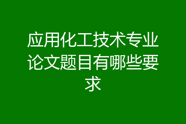 应用化工技术专业论文题目有哪些要求